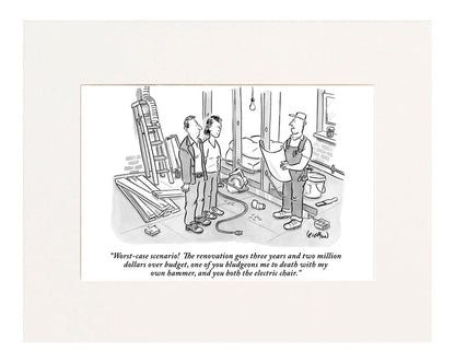 "Worst-case scenario? The renovation goes three years and two million dollars over budget, one of you bludgeons me to death with my own hammer, and you both get the electric chair."